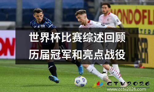 世界杯比赛综述回顾历届冠军和亮点战役