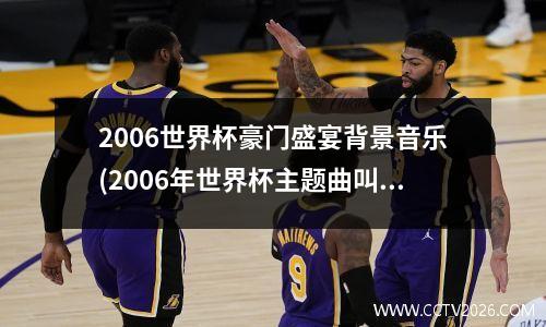 2006世界杯豪门盛宴背景音乐(2006年世界杯主题曲叫什么名字)