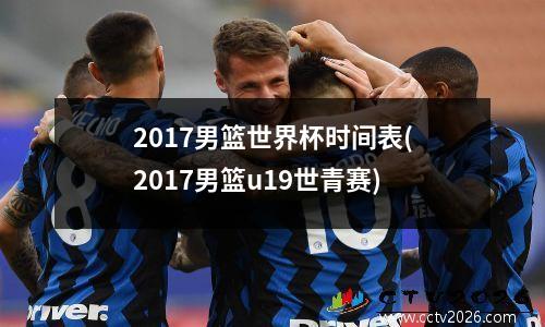 2017男篮世界杯时间表(2017男篮u19世青赛)