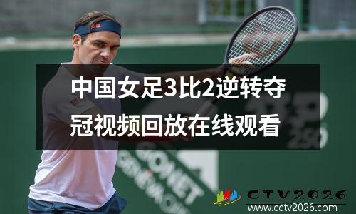 中国女足3比2逆转夺冠视频回放在线观看