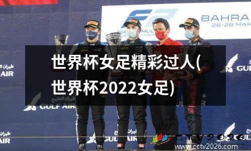 世界杯女足精彩过人(世界杯2022女足)