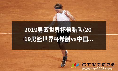 2019男篮世界杯希腊队(2019男篮世界杯希腊vs中国)