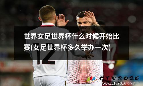 世界女足世界杯什么时候开始比赛(女足世界杯多久举办一次)