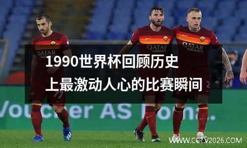 1990世界杯回顾历史上最激动人心的比赛瞬间