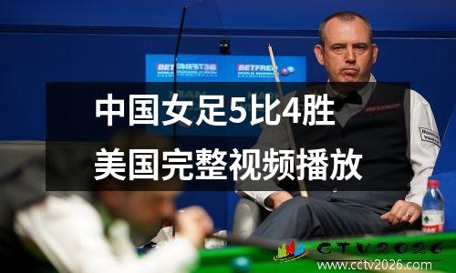 中国女足5比4胜美国完整视频播放