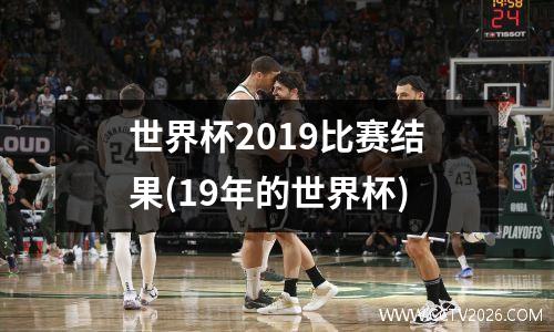 世界杯2019比赛结果(19年的世界杯)