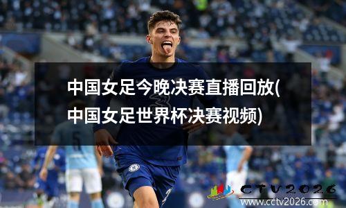 中国女足今晚决赛直播回放(中国女足世界杯决赛视频)