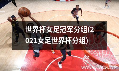 世界杯女足冠军分组(2021女足世界杯分组)