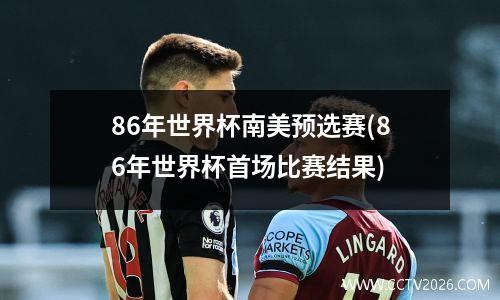 86年世界杯南美预选赛(86年世界杯首场比赛结果)