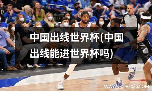 中国出线世界杯(中国出线能进世界杯吗)