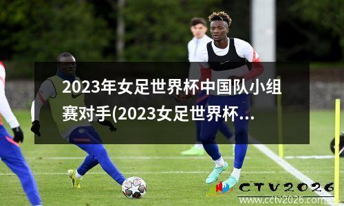 2023年女足世界杯中国队小组赛对手(2023女足世界杯分组分档)