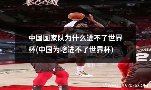 中国国家队为什么进不了世界杯(中国为啥进不了世界杯)