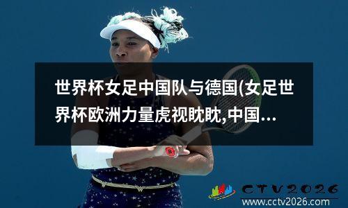 世界杯女足中国队与德国(女足世界杯欧洲力量虎视眈眈,中国女足还要步步为营)