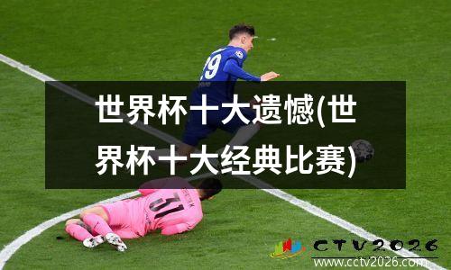 世界杯十大遗憾(世界杯十大经典比赛)