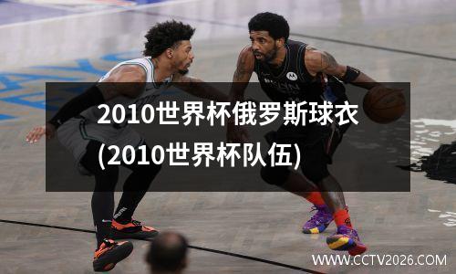 2010世界杯俄罗斯球衣(2010世界杯队伍)