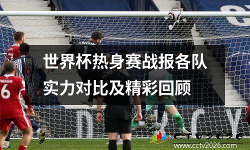世界杯热身赛战报各队实力对比及精彩回顾