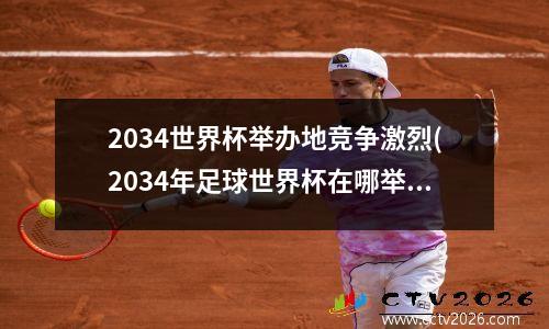 2034世界杯举办地竞争激烈(2034年足球世界杯在哪举办)