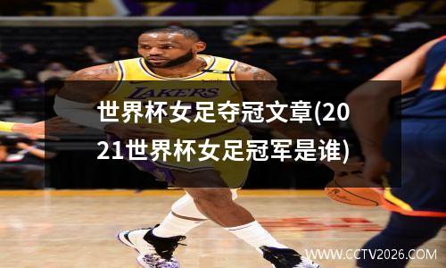 世界杯女足夺冠文章(2021世界杯女足冠军是谁)