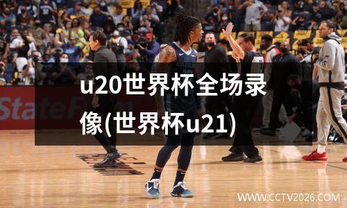 u20世界杯全场录像(世界杯u21)