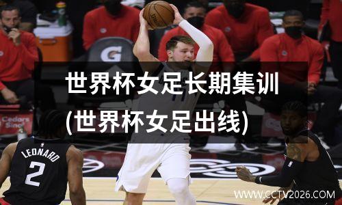 世界杯女足长期集训(世界杯女足出线)