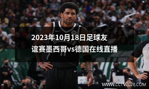 2023年10月18日足球友谊赛墨西哥vs德国在线直播