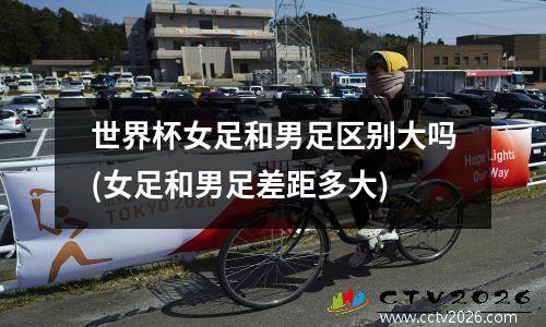 世界杯女足和男足区别大吗(女足和男足差距多大)