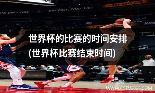 世界杯的比赛的时间安排(世界杯比赛结束时间)