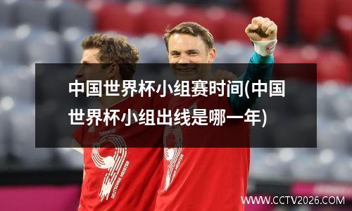 中国世界杯小组赛时间(中国世界杯小组出线是哪一年)