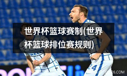 世界杯篮球赛制(世界杯篮球排位赛规则)