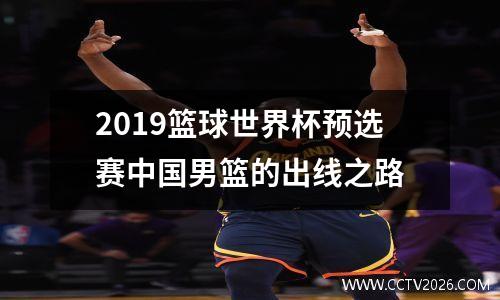 2019篮球世界杯预选赛中国男篮的出线之路