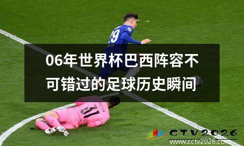 06年世界杯巴西阵容不可错过的足球历史瞬间