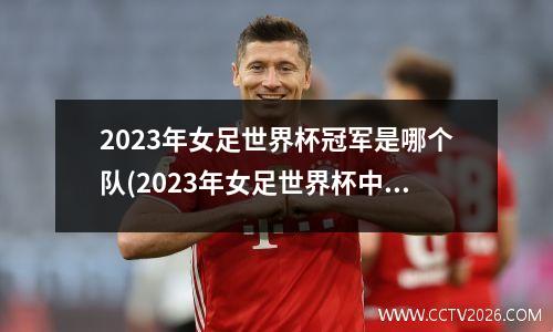 2023年女足世界杯冠军是哪个队(2023年女足世界杯中国队)