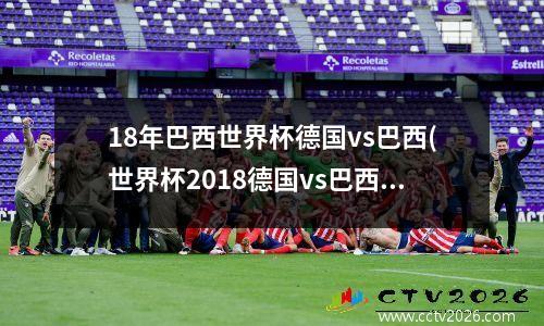 18年巴西世界杯德国vs巴西(世界杯2018德国vs巴西)