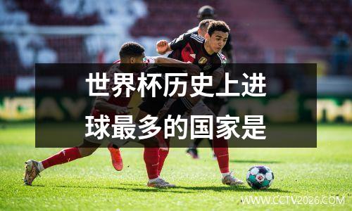 世界杯历史上进球最多的国家是