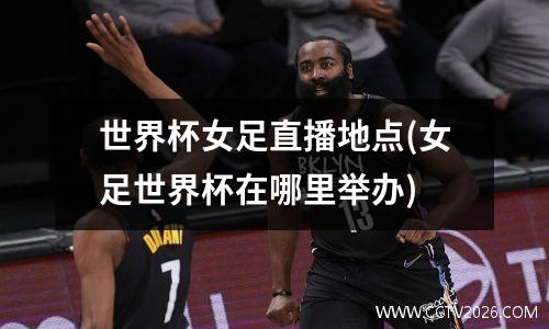 世界杯女足直播地点(女足世界杯在哪里举办)