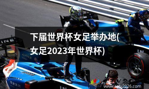 下届世界杯女足举办地(女足2023年世界杯)