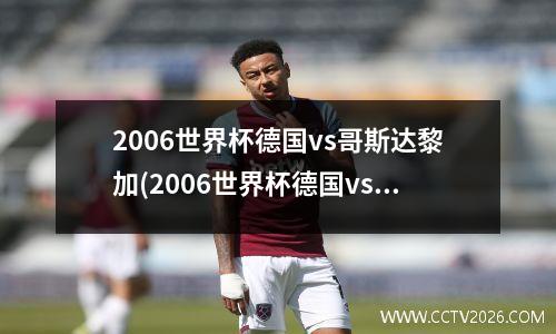 2006世界杯德国vs哥斯达黎加(2006世界杯德国vs意大利加时赛视频)