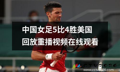 中国女足5比4胜美国回放重播视频在线观看