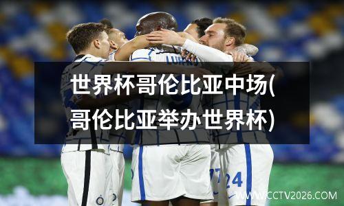 世界杯哥伦比亚中场(哥伦比亚举办世界杯)