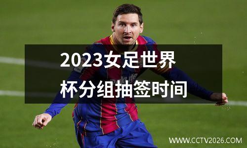 2023女足世界杯分组抽签时间