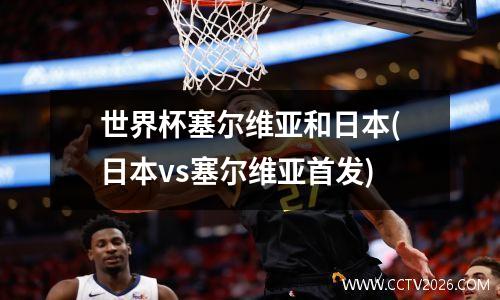 世界杯塞尔维亚和日本(日本vs塞尔维亚首发)