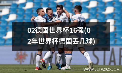 02德国世界杯16强(02年世界杯德国丢几球)