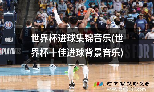 世界杯进球集锦音乐(世界杯十佳进球背景音乐)