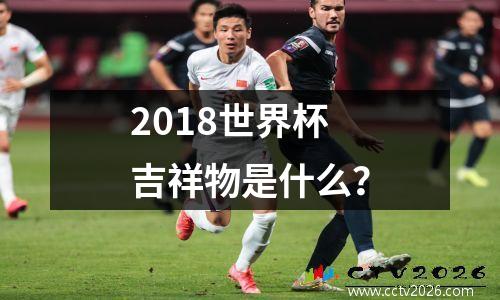 2018世界杯吉祥物是什么？