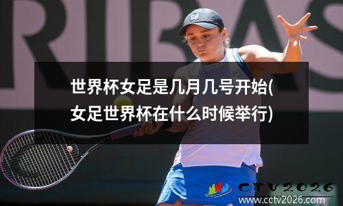 世界杯女足是几月几号开始(女足世界杯在什么时候举行)
