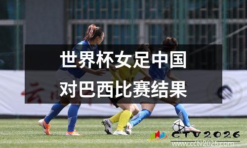 世界杯女足中国对巴西比赛结果