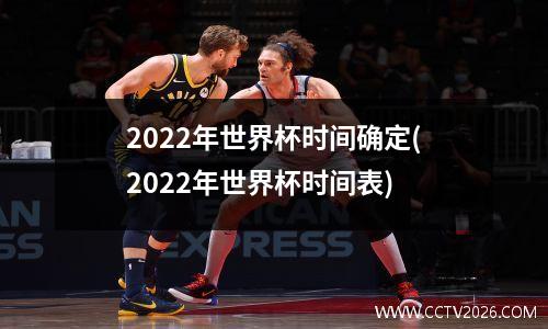 2022年世界杯时间确定(2022年世界杯时间表)
