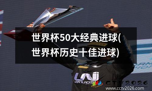 世界杯50大经典进球(世界杯历史十佳进球)