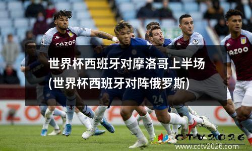 世界杯西班牙对摩洛哥上半场(世界杯西班牙对阵俄罗斯)