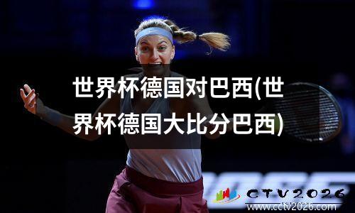 世界杯德国对巴西(世界杯德国大比分巴西)